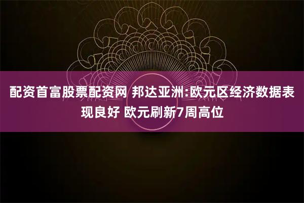 配资首富股票配资网 邦达亚洲:欧元区经济数据表现良好 欧元刷新7周高位