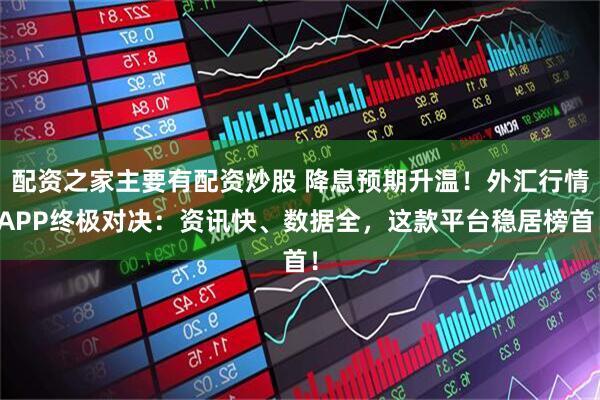 配资之家主要有配资炒股 降息预期升温！外汇行情APP终极对决：资讯快、数据全，这款平台稳居榜首！