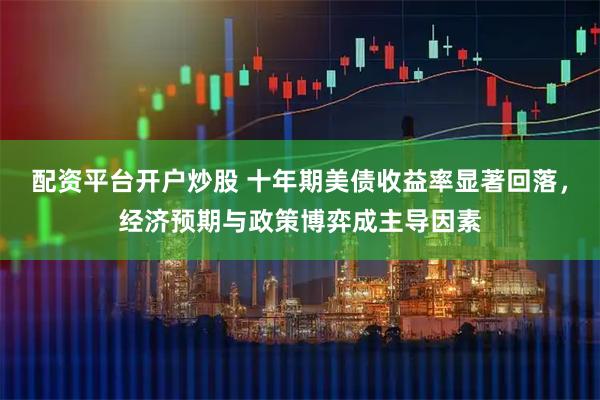配资平台开户炒股 十年期美债收益率显著回落，经济预期与政策博弈成主导因素