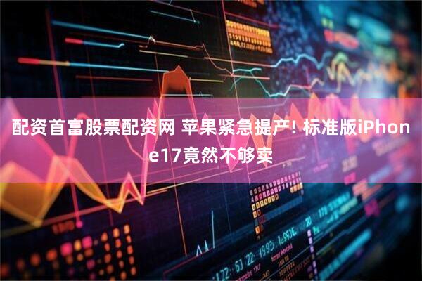 配资首富股票配资网 苹果紧急提产! 标准版iPhone17竟然不够卖