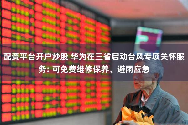 配资平台开户炒股 华为在三省启动台风专项关怀服务: 可免费维修保养、避雨应急