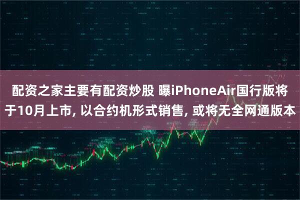配资之家主要有配资炒股 曝iPhoneAir国行版将于10月上市, 以合约机形式销售, 或将无全网通版本