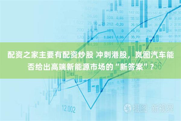 配资之家主要有配资炒股 冲刺港股，岚图汽车能否给出高端新能源市场的“新答案”？