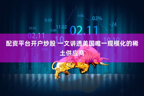 配资平台开户炒股 一文讲透美国唯一规模化的稀土供应商